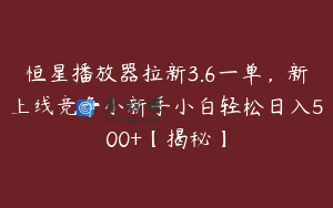 恒星播放器拉新3.6一单，新上线竞争小新手小白轻松日入500+【揭秘】