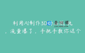 利用AI制作3D动画甄�执�，流量爆了，手把手教你这个