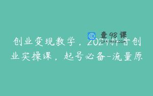 创业变现教学，2024抖音创业实操课，起号必备-流量原