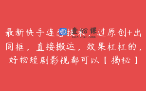 最新快手连怼技术，过原创+出同框，直接搬运，效果杠杠的，好物短剧影视都可以【揭秘】