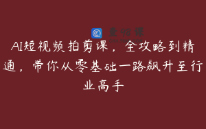 AI短视频拍剪课，全攻略到精通，带你从零基础一路飙升至行业高手