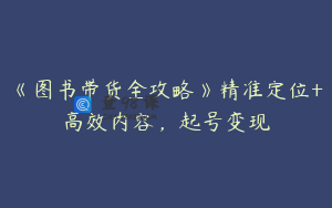 《图书带货全攻略》精准定位+高效内容，起号变现
