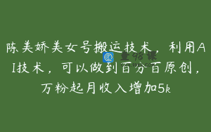 陈美娇美女号搬运技术，利用AI技术，可以做到百分百原创，万粉起月收入增加5k