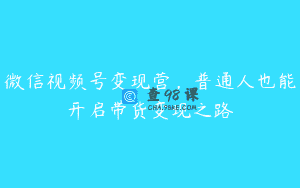 微信视频号变现营，普通人也能开启带货变现之路