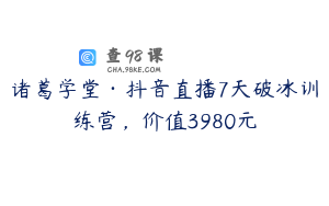 诸葛学堂·抖音直播7天破冰训练营，价值3980元