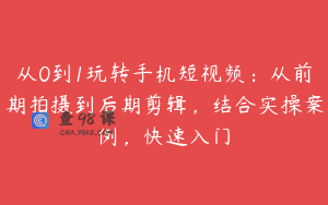 从0到1玩转手机短视频：从前期拍摄到后期剪辑，结合实操案例，快速入门