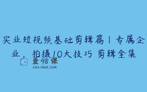 实业短视频基础剪辑篇|专属企业，拍摄10大技巧 剪辑全集