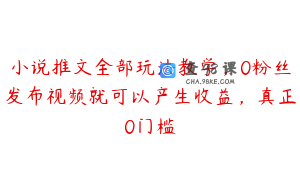 小说推文全部玩法教学,0粉丝发布视频就可以产生收益,真正0门槛
