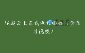 16期云上正式课程回放（含预习视频）