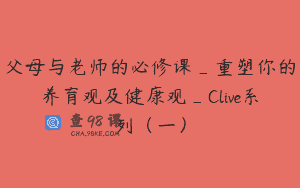 父母与老师的必修课_重塑你的养育观及健康观_Clive系列（一）