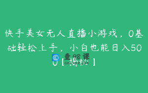 快手美女无人直播小游戏，0基础轻松上手，小白也能日入500【揭秘】