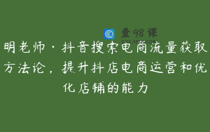 明老师·抖音搜索电商流量获取方法论，提升抖店电商运营和优化店铺的能力