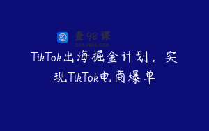 TikTok出海掘金计划，实现TikTok电商爆单