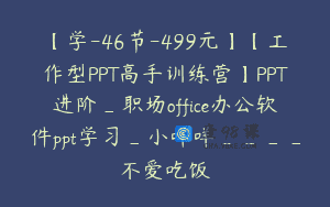 【学-46节-499元】【工作型PPT高手训练营】PPT进阶_职场office办公软件ppt学习_小咩咩____不爱吃饭