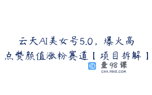 云天AI美女号5.0，爆火高点赞颜值涨粉赛道【项目拆解】