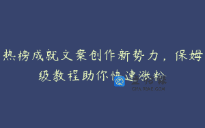 热榜成就文案创作新势力，保姆级教程助你快速涨粉