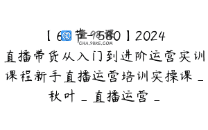 【60节-￥580】2024直播带货从入门到进阶运营实训课程新手直播运营培训实操课_秋叶_直播运营_