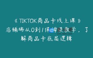 《TIKTOK商品卡线上课》店铺端从0到1保姆级教学，了解商品卡底层逻辑