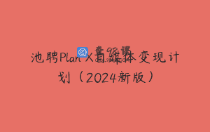池聘Plan X自媒体变现计划（2024新版）