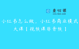 小红书怎么做，小红书商业模式大课【视频课非音频】