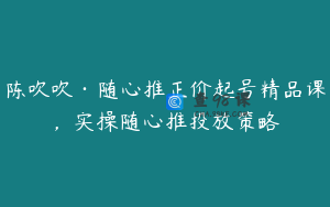 陈吹吹·随心推正价起号精品课，实操随心推投放策略