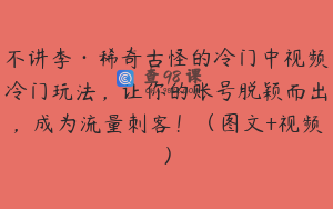 不讲李·稀奇古怪的冷门中视频冷门玩法，让你的账号脱颖而出，成为流量刺客！（图文+视频）