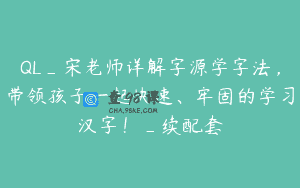 QL_宋老师详解字源学字法，带领孩子一起快速、牢固的学习汉字！_续配套