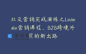 社交营销实战演练之Linkedin营销课程，B2B跨境外贸的新出路