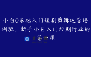 小白0基础入门短剧剪辑运营培训班，新手小白入门短剧行业的第一课