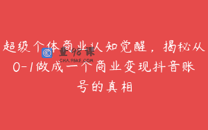 超级个体商业认知觉醒，揭秘从0-1做成一个商业变现抖音账号的真相