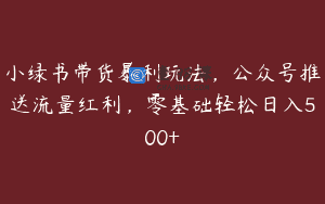 小绿书带货暴利玩法，公众号推送流量红利，零基础轻松日入500+