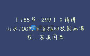 【185节-￥299】《精讲山水100幅》直播回放国画课程_京溪国画