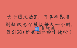 快手图文造IP，简单粗暴,复制粘贴,套个模板每天一小时,日引50+精准创业粉【揭秘】