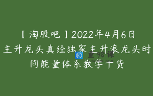 【淘股吧】2022年4月6日主升龙头真经独家主升浪龙头时间能量体系教学干货