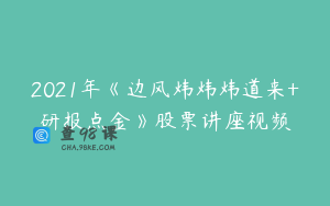 2021年《边风炜炜炜道来+研报点金》股票讲座视频