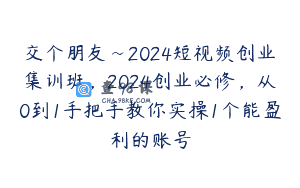 交个朋友~2024短视频创业集训班，2024创业必修，从0到1手把手教你实操1个能盈利的账号