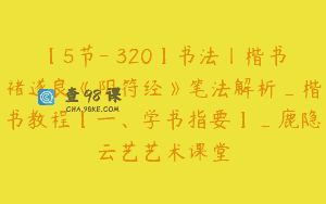 【5节-￥320】书法丨楷书褚遂良《阴符经》笔法解析_楷书教程【一、学书指要】_鹿隐云艺艺术课堂