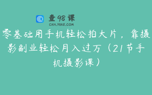 零基础用手机轻松拍大片，靠摄影副业轻松月入过万（21节手机摄影课）