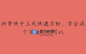 抖音快手三天快速万粉，学会这个方法你也可以