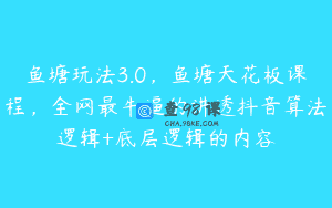 鱼塘玩法3.0，鱼塘天花板课程，全网最牛逼的讲透抖音算法逻辑+底层逻辑的内容
