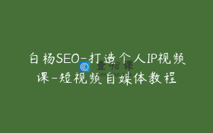 白杨SEO-打造个人IP视频课-短视频自媒体教程