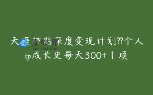 天涯神贴深度变现计划??个人ip成长史每天300+【项
