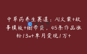 中草药养生赛道:AI文案+故事模板+橱带货,45条作品涨粉13w+单月变现1万+