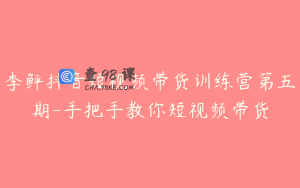 李鲆抖音短视频带货训练营第五期-手把手教你短视频带货