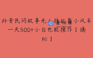 抖音民间故事无人挂机靠小风车一天500+小白也能操作【揭秘】