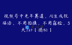视频号中老年赛道，AI生成祝福语，不用拍摄，不用露脸，3天1k+【揭秘】