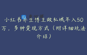 小红书养生博主做私域年入50万，多种变现方式（附详细玩法介绍）