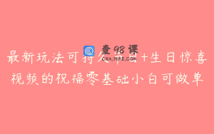 最新玩法可持久节日+生日惊喜视频的祝福零基础小白可做单