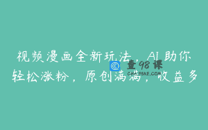 视频漫画全新玩法，AI 助你轻松涨粉，原创满满，收益多