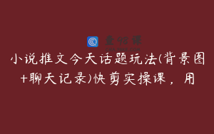 小说推文今天话题玩法(背景图+聊天记录)快剪实操课，用